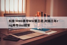 科普!RNG勇夺MSI第三冠,时隔三年rng再夺msi冠军