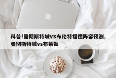 科普!曼彻斯特城VS布伦特福德阵容预测,曼彻斯特城vs布莱顿