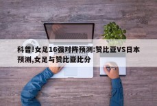 科普!女足16强对阵预测:赞比亚VS日本预测,女足与赞比亚比分