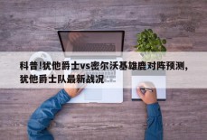 科普!犹他爵士vs密尔沃基雄鹿对阵预测,犹他爵士队最新战况