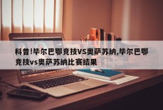 科普!毕尔巴鄂竞技VS奥萨苏纳,毕尔巴鄂竞技vs奥萨苏纳比赛结果