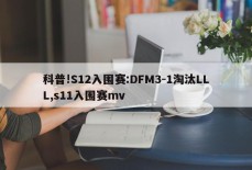 科普!S12入围赛:DFM3-1淘汰LLL,s11入围赛mv