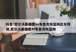 科普!密尔沃基雄鹿vs布鲁克林篮网比分预测,密尔沃基雄鹿对布鲁克林篮网