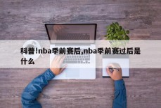 科普!nba季前赛后,nba季前赛过后是什么