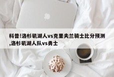 科普!洛杉矶湖人vs克里夫兰骑士比分预测,洛杉矶湖人队vs勇士