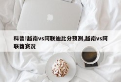 科普!越南vs阿联迪比分预测,越南vs阿联酋赛况