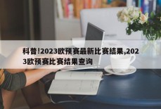 科普!2023欧预赛最新比赛结果,2023欧预赛比赛结果查询