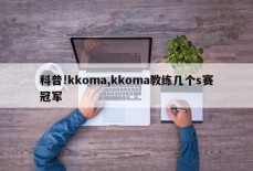 科普!kkoma,kkoma教练几个s赛冠军