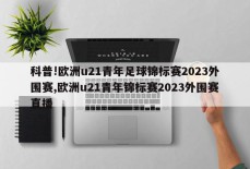 科普!欧洲u21青年足球锦标赛2023外围赛,欧洲u21青年锦标赛2023外围赛直播