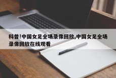 科普!中国女足全场录像回放,中国女足全场录像回放在线观看