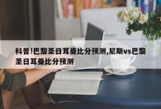 科普!巴黎圣日耳曼比分预测,尼斯vs巴黎圣日耳曼比分预测