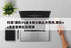 科普!狼队VS纽卡斯尔联比分预测,狼队vs南安普顿比分预测