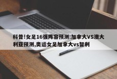 科普!女足16强阵容预测:加拿大VS澳大利亚预测,奥运女足加拿大vs智利