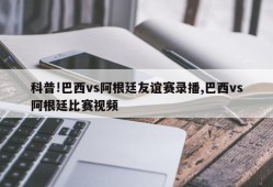 科普!巴西vs阿根廷友谊赛录播,巴西vs阿根廷比赛视频