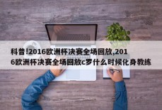 科普!2016欧洲杯决赛全场回放,2016欧洲杯决赛全场回放c罗什么时候化身教练