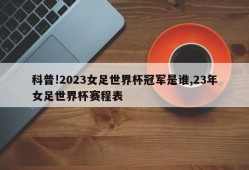 科普!2023女足世界杯冠军是谁,23年女足世界杯赛程表