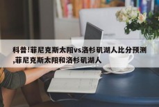 科普!菲尼克斯太阳vs洛杉矶湖人比分预测,菲尼克斯太阳和洛杉矶湖人