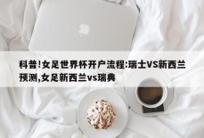 科普!女足世界杯开户流程:瑞士VS新西兰预测,女足新西兰vs瑞典