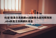 科普!新奥尔良鹈鹕vs休斯顿火箭对阵预测,nba新奥尔良鹈鹕队读音