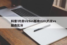 科普!约旦U23vs越南U23,约旦vs越南比分