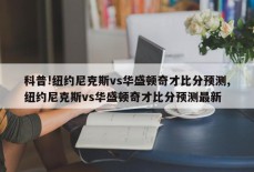 科普!纽约尼克斯vs华盛顿奇才比分预测,纽约尼克斯vs华盛顿奇才比分预测最新