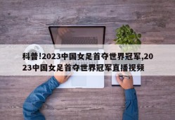 科普!2023中国女足首夺世界冠军,2023中国女足首夺世界冠军直播视频