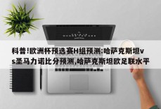 科普!欧洲杯预选赛H组预测:哈萨克斯坦vs圣马力诺比分预测,哈萨克斯坦欧足联水平