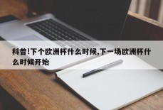 科普!下个欧洲杯什么时候,下一场欧洲杯什么时候开始