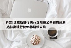 科普!达拉斯独行侠vs芝加哥公牛赛前预测,达拉斯独行侠vs休斯顿火箭