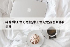 科普!拳王世纪之战,拳王世纪之战怎么体育运营