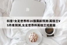 科普!女足世界杯16强赛前预测:英格兰VS丹麦预测,女足世界杯英格兰对美国