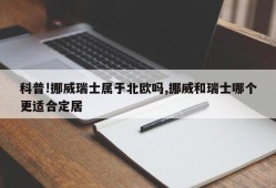 科普!挪威瑞士属于北欧吗,挪威和瑞士哪个更适合定居