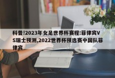 科普!2023年女足世界杯赛程:菲律宾VS瑞士预测,2022世界杯预选赛中国队菲律宾