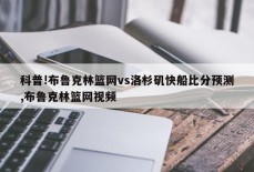 科普!布鲁克林篮网vs洛杉矶快船比分预测,布鲁克林篮网视频