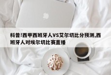 科普!西甲西班牙人VS艾尔切比分预测,西班牙人对埃尔切比赛直播