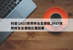 科普!2023世界杯女足赛程,2023世界杯女足赛程比赛结果