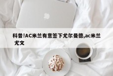 科普!AC米兰有意签下尤尔曼德,ac米兰 尤文