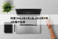 科普!2012年5月2日,2012年5月2日是什么命