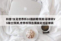 科普!女足世界杯16强前瞻预测:菲律宾VS瑞士预测,世界杯预选赛国足对菲律宾