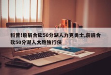 科普!詹眉合砍50分湖人力克勇士,詹眉合砍50分湖人大胜独行侠