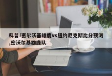 科普!密尔沃基雄鹿vs纽约尼克斯比分预测,密沃尔基雄鹿队