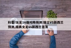 科普!女足16强对阵预测:瑞士VS新西兰预测,瑞典女足vs新西兰首发