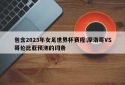 包含2023年女足世界杯赛程:摩洛哥VS哥伦比亚预测的词条