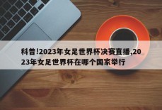 科普!2023年女足世界杯决赛直播,2023年女足世界杯在哪个国家举行