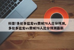 科普!多伦多猛龙vs费城76人比分预测,多伦多猛龙vs费城76人比分预测最新