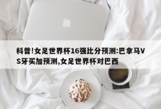 科普!女足世界杯16强比分预测:巴拿马VS牙买加预测,女足世界杯对巴西