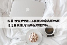 科普!女足世界杯16强预测:摩洛哥VS哥伦比亚预测,摩洛哥足球世界杯