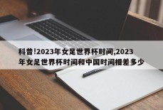 科普!2023年女足世界杯时间,2023年女足世界杯时间和中国时间相差多少