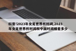 科普!2023年女足世界杯时间,2023年女足世界杯时间和中国时间相差多少