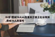 科普!费城76人vs克里夫兰骑士比分预测,费城76人厉害吗